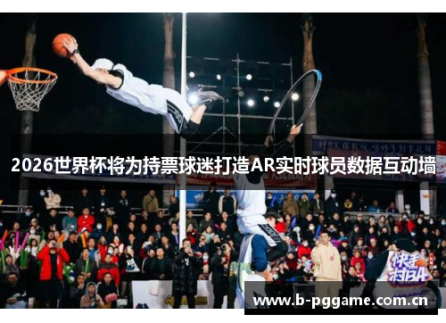 2026世界杯将为持票球迷打造AR实时球员数据互动墙