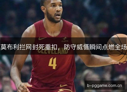 莫布利拦网封死重扣,防守威慑瞬间点燃全场 莫布利拦网封死重扣,防守威慑瞬间点燃全场