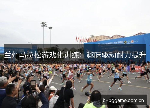 兰州马拉松游戏化训练:趣味驱动耐力提升