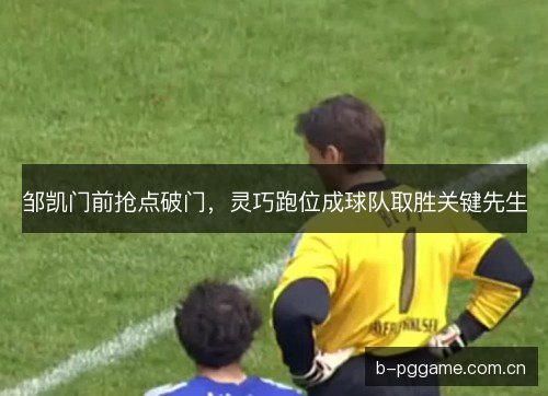 邹凯门前抢点破门,灵巧跑位成球队取胜关键先生